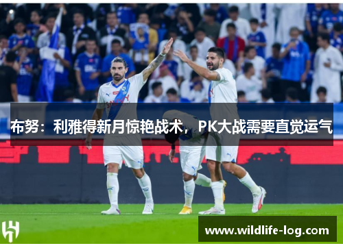 布努：利雅得新月惊艳战术，PK大战需要直觉运气